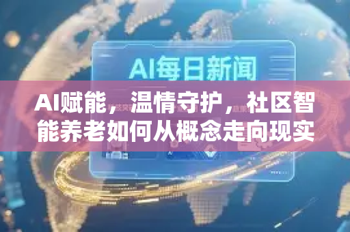 AI赋能，温情守护，社区智能养老如何从概念走向现实落地
