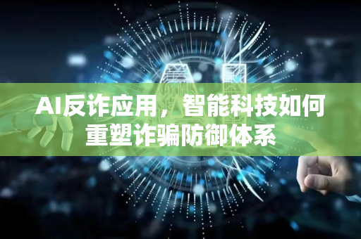 AI反诈应用，智能科技如何重塑诈骗防御体系-第1张图片-星博讯网络科技知识-SEO优化技巧|AI知识科普|互联网行业干货大全