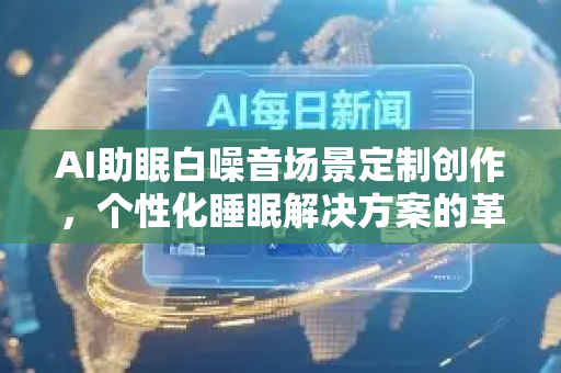 AI助眠白噪音场景定制创作，个性化睡眠解决方案的革命-第1张图片-星博讯网络科技知识-SEO优化技巧|AI知识科普|互联网行业干货大全