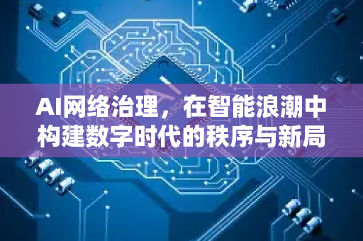 AI网络治理，在智能浪潮中构建数字时代的秩序与新局-第1张图片-星博讯网络科技知识-SEO优化技巧|AI知识科普|互联网行业干货大全