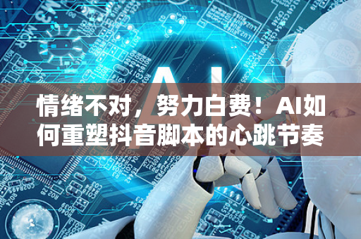 情绪不对，努力白费！AI如何重塑抖音脚本的心跳节奏？-第1张图片-星博讯网络科技知识-SEO优化技巧|AI知识科普|互联网行业干货大全