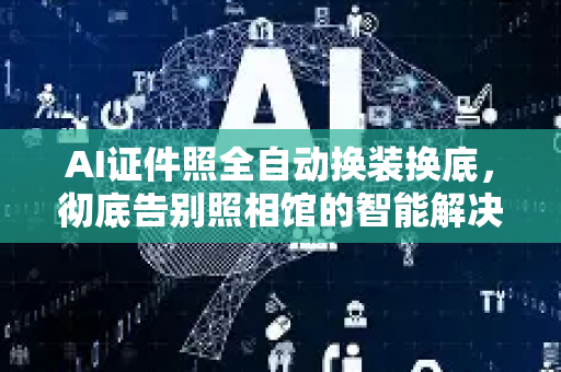 AI证件照全自动换装换底，彻底告别照相馆的智能解决方案-第1张图片-星博讯网络科技知识-SEO优化技巧|AI知识科普|互联网行业干货大全