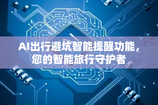 AI出行避坑智能提醒功能，您的智能旅行守护者-第1张图片-星博讯网络科技知识-SEO优化技巧|AI知识科普|互联网行业干货大全