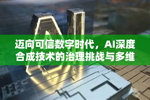 迈向可信数字时代，AI深度合成技术的治理挑战与多维对策-第1张图片-星博讯网络科技知识-SEO优化技巧|AI知识科普|互联网行业干货大全
