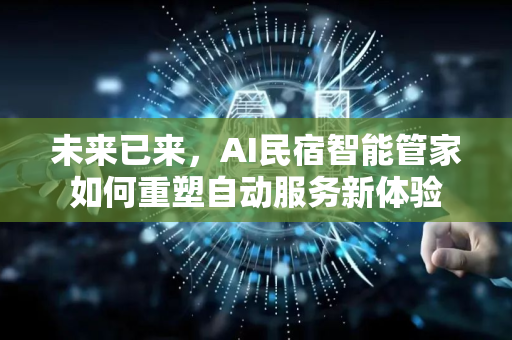 未来已来，AI民宿智能管家如何重塑自动服务新体验-第1张图片-星博讯网络科技知识-SEO优化技巧|AI知识科普|互联网行业干货大全