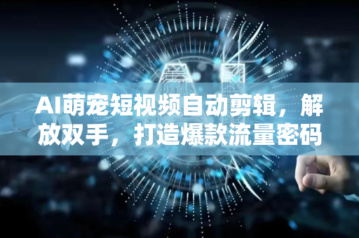 AI萌宠短视频自动剪辑，解放双手，打造爆款流量密码