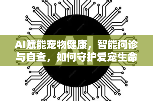AI赋能宠物健康，智能问诊与自查，如何守护爱宠生命？