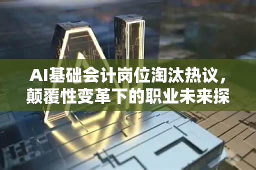 AI基础会计岗位淘汰热议，颠覆性变革下的职业未来探析