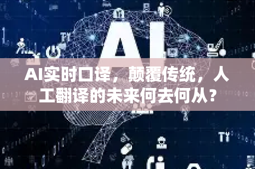 AI实时口译，颠覆传统，人工翻译的未来何去何从？