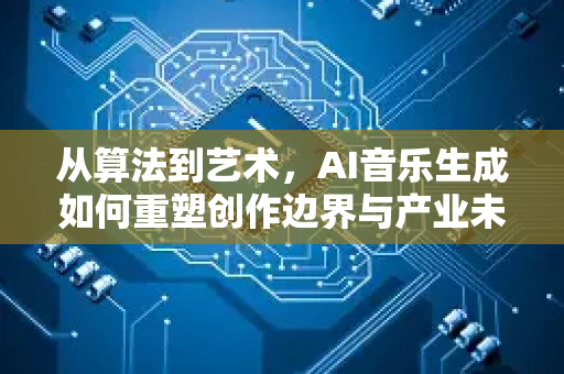从算法到艺术，AI音乐生成如何重塑创作边界与产业未来-第1张图片-星博讯网络科技知识-SEO优化技巧|AI知识科普|互联网行业干货大全