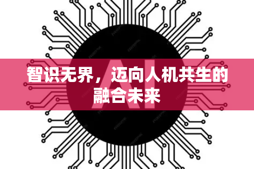 智识无界，迈向人机共生的融合未来