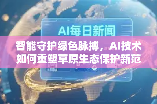 智能守护绿色脉搏，AI技术如何重塑草原生态保护新范式-第1张图片-星博讯网络科技知识-SEO优化技巧|AI知识科普|互联网行业干货大全