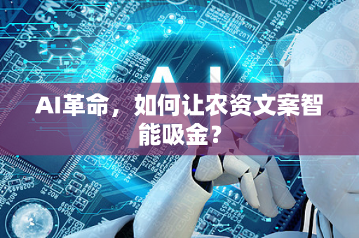 AI革命，如何让农资文案智能吸金？-第1张图片-星博讯网络科技知识-SEO优化技巧|AI知识科普|互联网行业干货大全