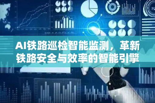 AI铁路巡检智能监测，革新铁路安全与效率的智能引擎-第1张图片-星博讯网络科技知识-SEO优化技巧|AI知识科普|互联网行业干货大全