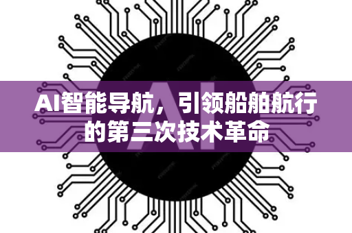 AI智能导航,引领船舶航行的第三次技术革命-第1张图片-星博讯网络科技知识-SEO优化技巧|AI知识科普|互联网行业干货大全 AI智能导航,引领船舶航行的第三次技术革命-第1张图片-星博讯网络科技知识-SEO优化技巧|AI知识科普|互联网行业干货大全