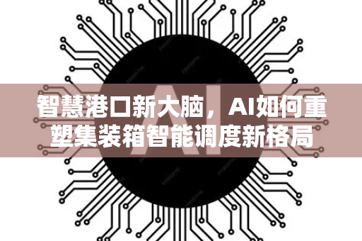 智慧港口新大脑,AI如何重塑集装箱智能调度新格局-第1张图片-星博讯网络科技知识-SEO优化技巧|AI知识科普|互联网行业干货大全 智慧港口新大脑,AI如何重塑集装箱智能调度新格局-第1张图片-星博讯网络科技知识-SEO优化技巧|AI知识科普|互联网行业干货大全