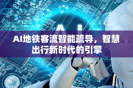 AI地铁客流智能疏导，智慧出行新时代的引擎-第1张图片-星博讯网络科技知识-SEO优化技巧|AI知识科普|互联网行业干货大全