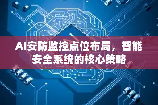 AI安防监控点位布局，智能安全系统的核心策略-第1张图片-星博讯网络科技知识-SEO优化技巧|AI知识科普|互联网行业干货大全