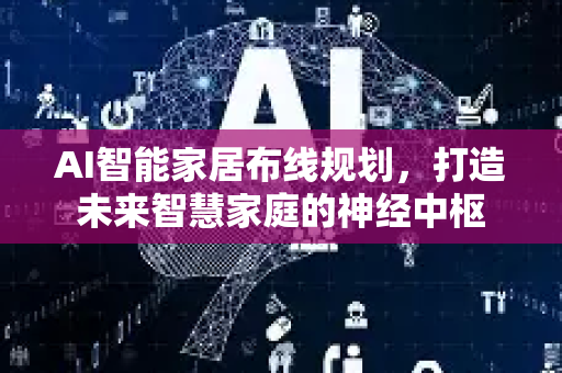AI智能家居布线规划，打造未来智慧家庭的神经中枢