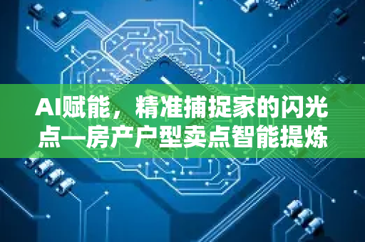 AI赋能，精准捕捉家的闪光点—房产户型卖点智能提炼全攻略