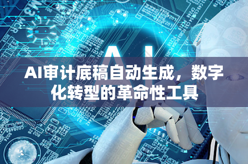 AI审计底稿自动生成，数字化转型的革命性工具