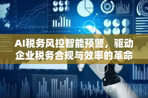 AI税务风控智能预警，驱动企业税务合规与效率的革命性引擎