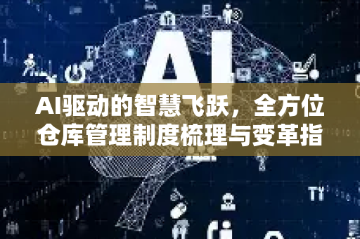AI驱动的智慧飞跃，全方位仓库管理制度梳理与变革指南