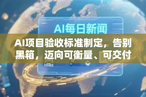 AI项目验收标准制定，告别黑箱，迈向可衡量、可交付的成功