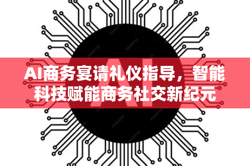 AI商务宴请礼仪指导，智能科技赋能商务社交新纪元