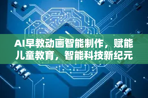 AI早教动画智能制作，赋能儿童教育，智能科技新纪元