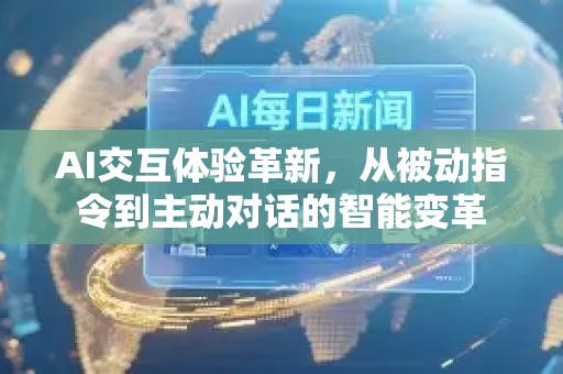 AI交互体验革新，从被动指令到主动对话的智能变革-第1张图片-星博讯网络科技知识-SEO优化技巧|AI知识科普|互联网行业干货大全
