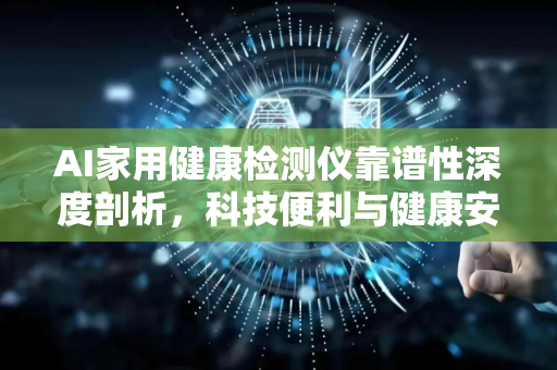 AI家用健康检测仪靠谱性深度剖析，科技便利与健康安全的平衡-第1张图片-星博讯网络科技知识-SEO优化技巧|AI知识科普|互联网行业干货大全