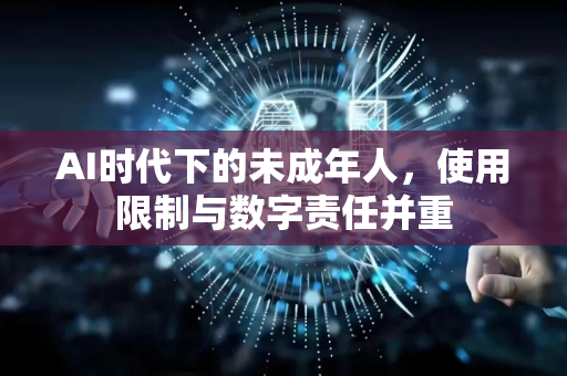 AI时代下的未成年人，使用限制与数字责任并重-第1张图片-星博讯网络科技知识-SEO优化技巧|AI知识科普|互联网行业干货大全