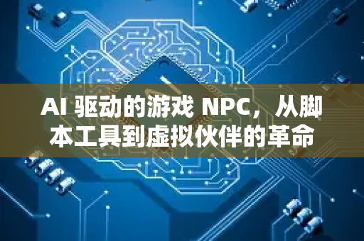 AI 驱动的游戏 NPC，从脚本工具到虚拟伙伴的革命-第1张图片-星博讯网络科技知识-SEO优化技巧|AI知识科普|互联网行业干货大全