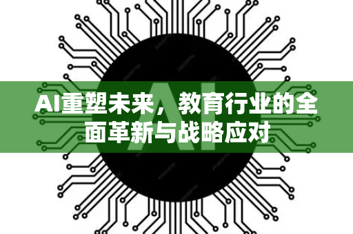 AI重塑未来，教育行业的全面革新与战略应对