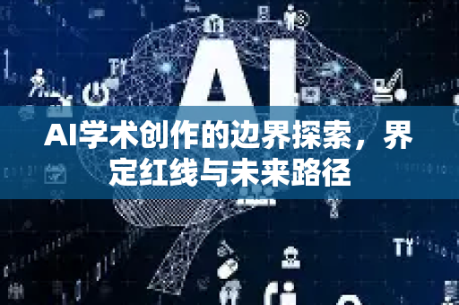 AI学术创作的边界探索，界定红线与未来路径