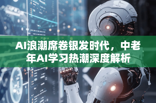 AI浪潮席卷银发时代，中老年AI学习热潮深度解析