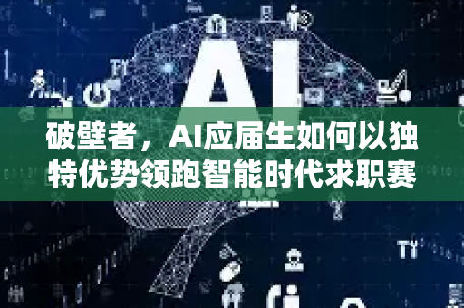 破壁者，AI应届生如何以独特优势领跑智能时代求职赛道