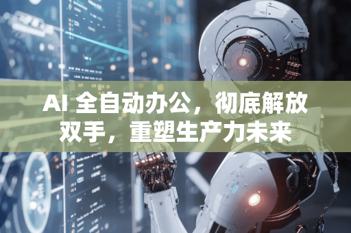 AI 全自动办公，彻底解放双手，重塑生产力未来