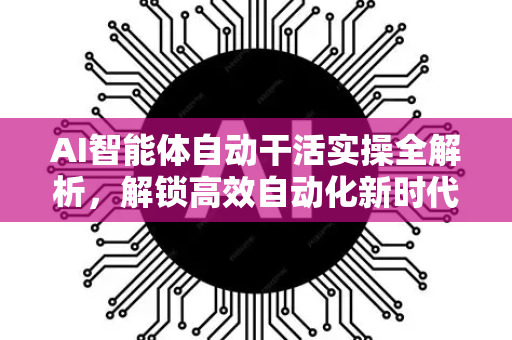 AI智能体自动干活实操全解析，解锁高效自动化新时代