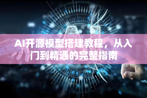 AI开源模型搭建教程，从入门到精通的完整指南
