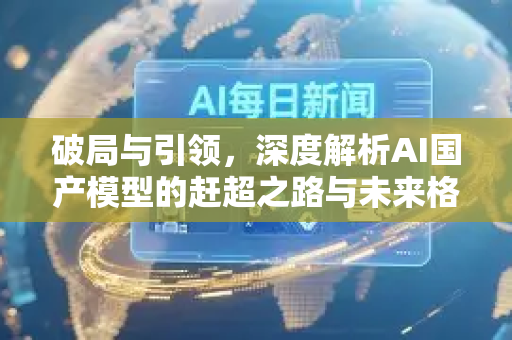 破局与引领，深度解析AI国产模型的赶超之路与未来格局