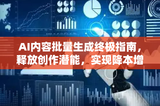 AI内容批量生成终极指南，释放创作潜能，实现降本增效