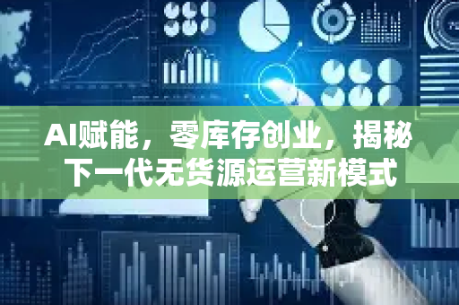 AI赋能，零库存创业，揭秘下一代无货源运营新模式