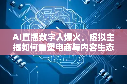 AI直播数字人爆火，虚拟主播如何重塑电商与内容生态？