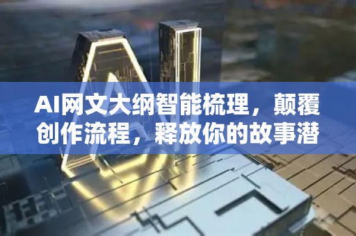 AI网文大纲智能梳理，颠覆创作流程，释放你的故事潜力