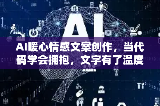 AI暖心情感文案创作，当代码学会拥抱，文字有了温度
