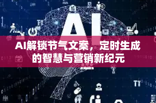 AI解锁节气文案，定时生成的智慧与营销新纪元