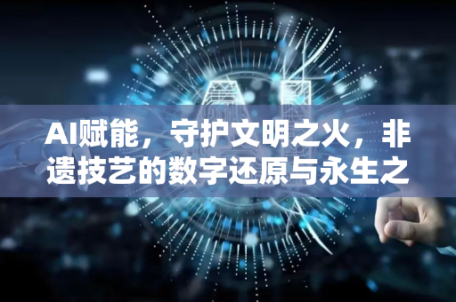 AI赋能，守护文明之火，非遗技艺的数字还原与永生之路