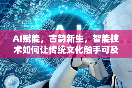 AI赋能，古韵新生，智能技术如何让传统文化触手可及